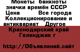 Монеты, банкноты,значки времён СССР › Цена ­ 200 - Все города Коллекционирование и антиквариат » Другое   . Краснодарский край,Геленджик г.